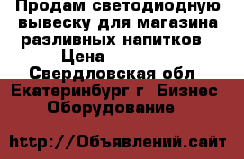 Продам светодиодную вывеску для магазина разливных напитков › Цена ­ 40 000 - Свердловская обл., Екатеринбург г. Бизнес » Оборудование   